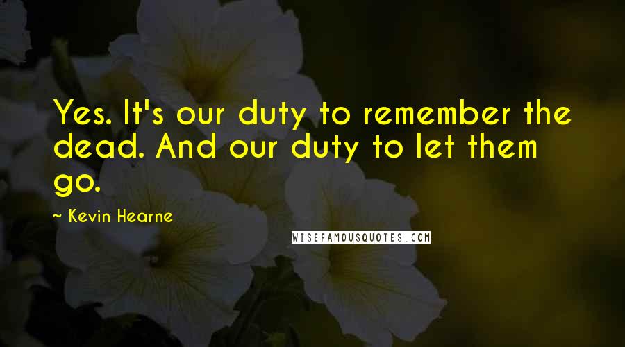 Kevin Hearne Quotes: Yes. It's our duty to remember the dead. And our duty to let them go.