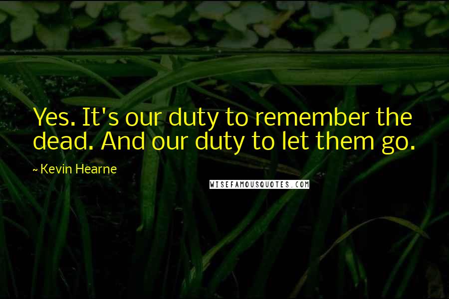 Kevin Hearne Quotes: Yes. It's our duty to remember the dead. And our duty to let them go.