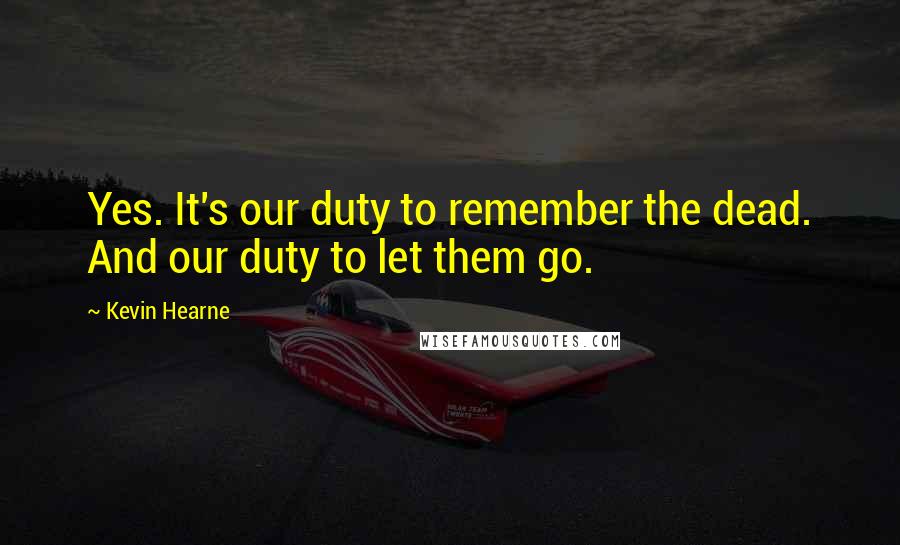Kevin Hearne Quotes: Yes. It's our duty to remember the dead. And our duty to let them go.