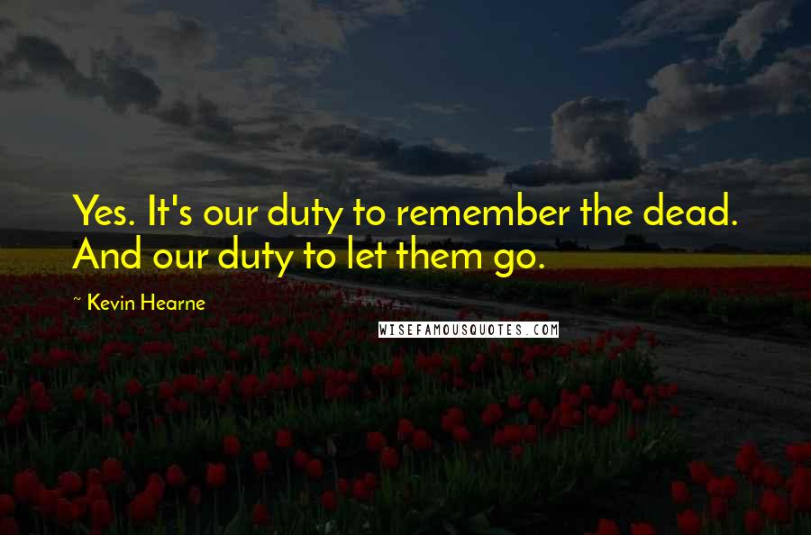 Kevin Hearne Quotes: Yes. It's our duty to remember the dead. And our duty to let them go.