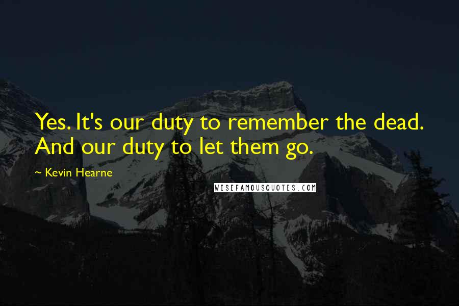 Kevin Hearne Quotes: Yes. It's our duty to remember the dead. And our duty to let them go.