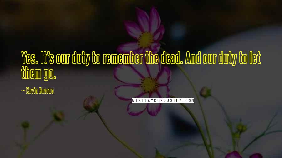 Kevin Hearne Quotes: Yes. It's our duty to remember the dead. And our duty to let them go.