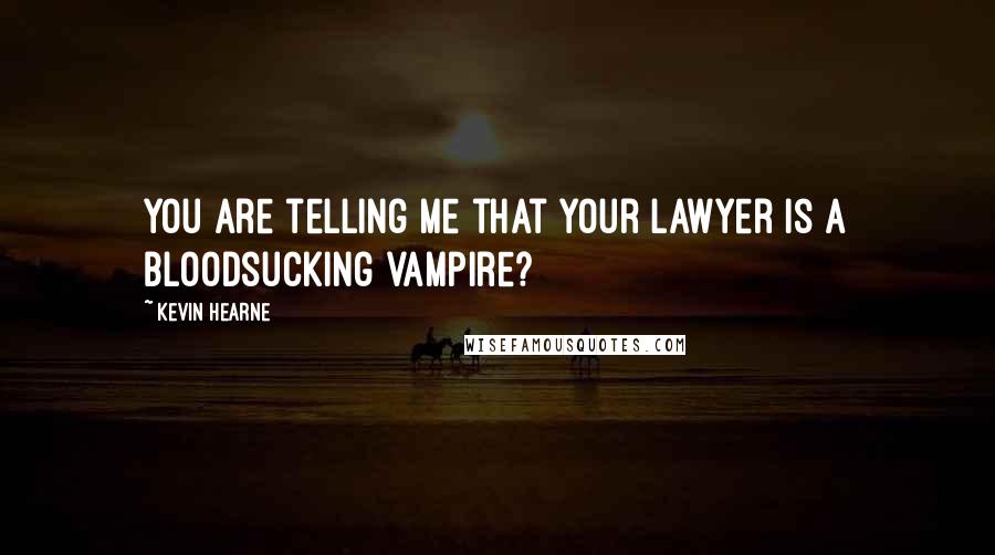Kevin Hearne Quotes: You are telling me that your lawyer is a bloodsucking vampire?