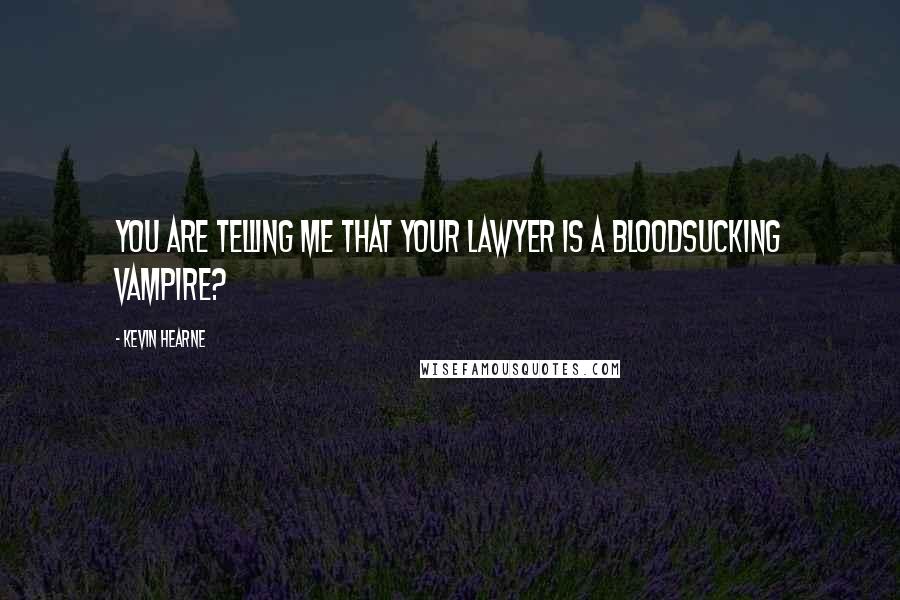 Kevin Hearne Quotes: You are telling me that your lawyer is a bloodsucking vampire?