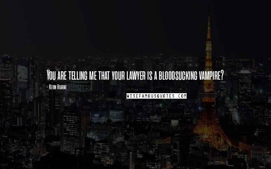 Kevin Hearne Quotes: You are telling me that your lawyer is a bloodsucking vampire?