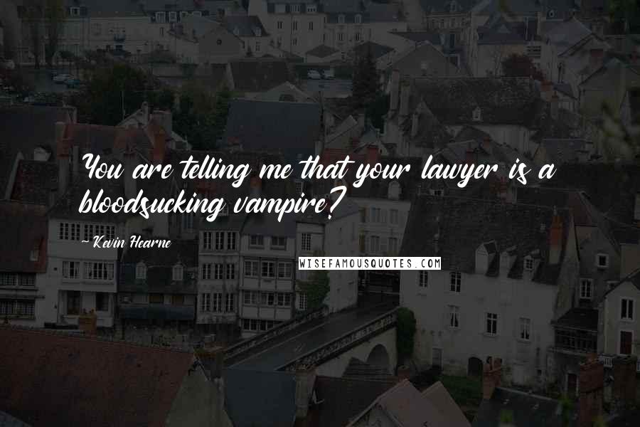 Kevin Hearne Quotes: You are telling me that your lawyer is a bloodsucking vampire?