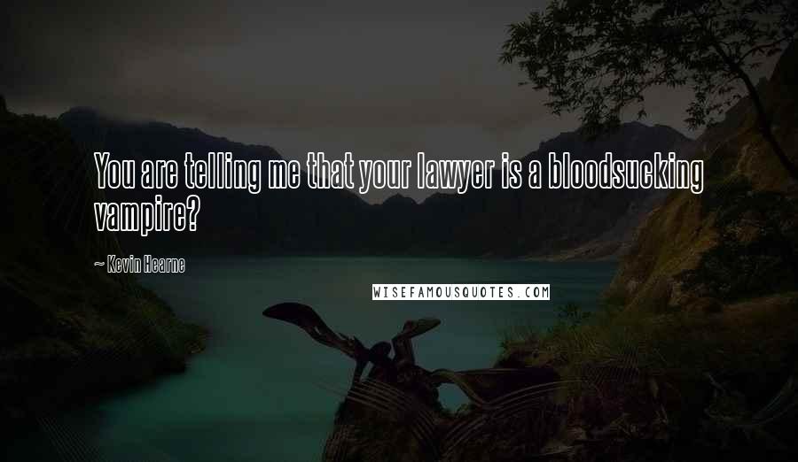Kevin Hearne Quotes: You are telling me that your lawyer is a bloodsucking vampire?