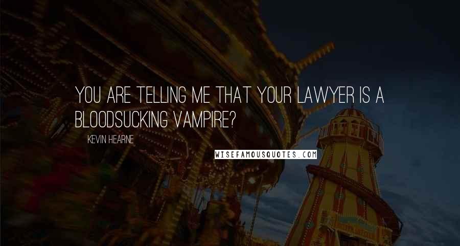 Kevin Hearne Quotes: You are telling me that your lawyer is a bloodsucking vampire?