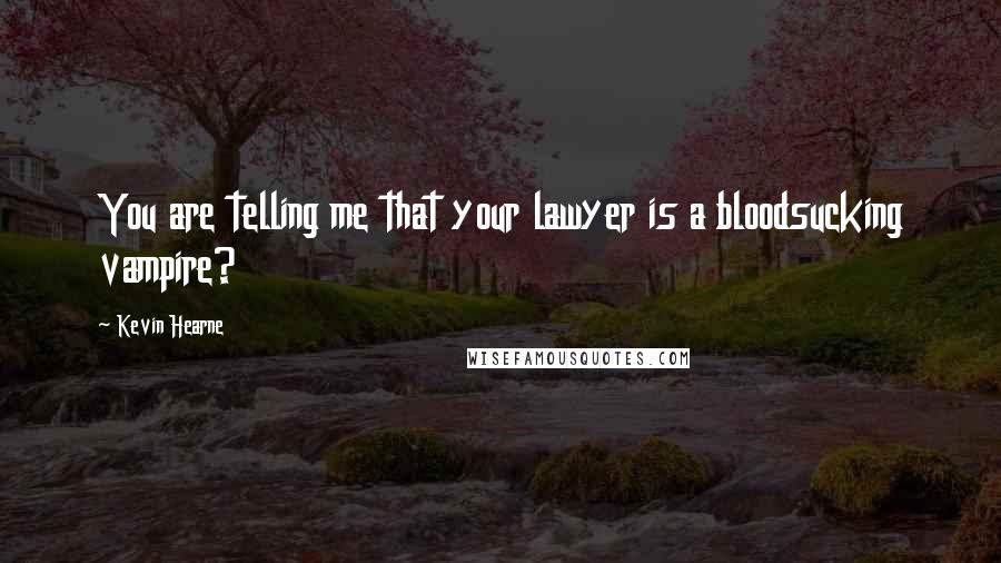 Kevin Hearne Quotes: You are telling me that your lawyer is a bloodsucking vampire?