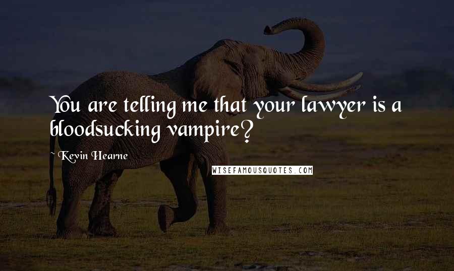 Kevin Hearne Quotes: You are telling me that your lawyer is a bloodsucking vampire?