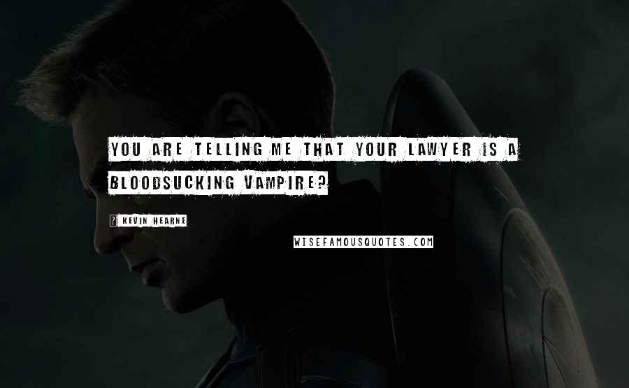 Kevin Hearne Quotes: You are telling me that your lawyer is a bloodsucking vampire?