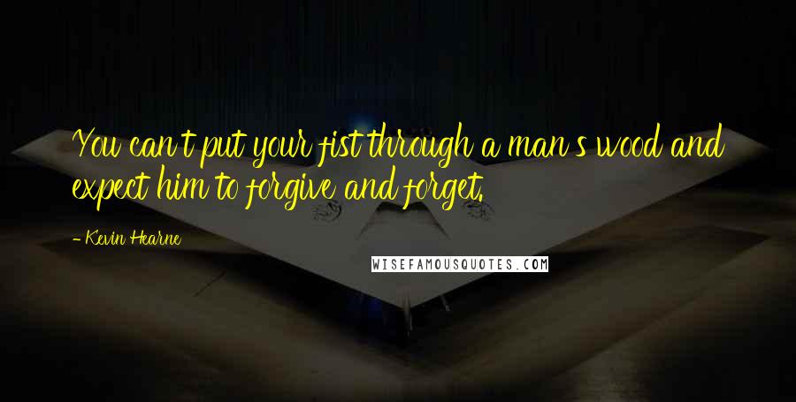 Kevin Hearne Quotes: You can't put your fist through a man's wood and expect him to forgive and forget.