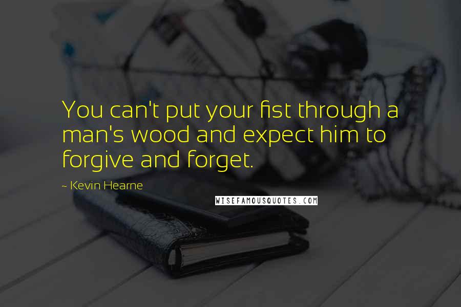 Kevin Hearne Quotes: You can't put your fist through a man's wood and expect him to forgive and forget.