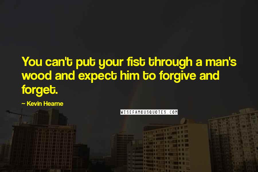Kevin Hearne Quotes: You can't put your fist through a man's wood and expect him to forgive and forget.