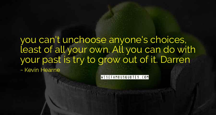 Kevin Hearne Quotes: you can't unchoose anyone's choices, least of all your own. All you can do with your past is try to grow out of it. Darren