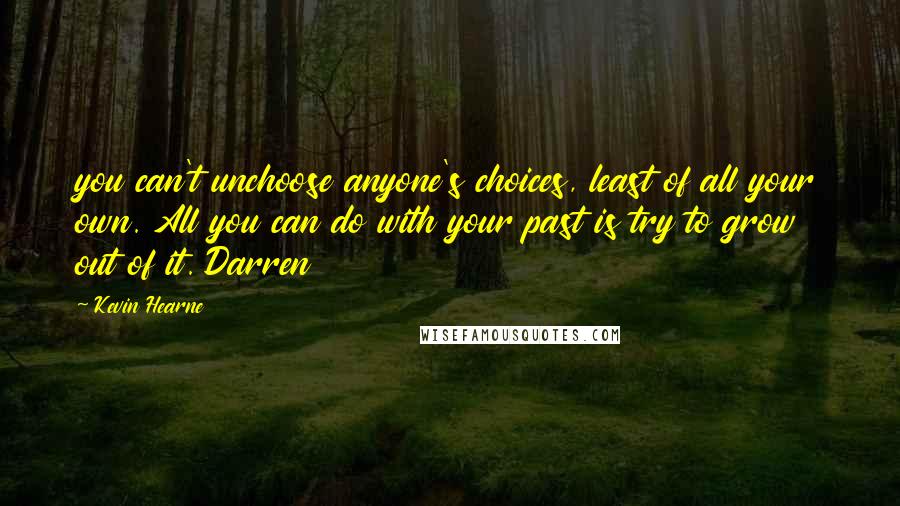 Kevin Hearne Quotes: you can't unchoose anyone's choices, least of all your own. All you can do with your past is try to grow out of it. Darren