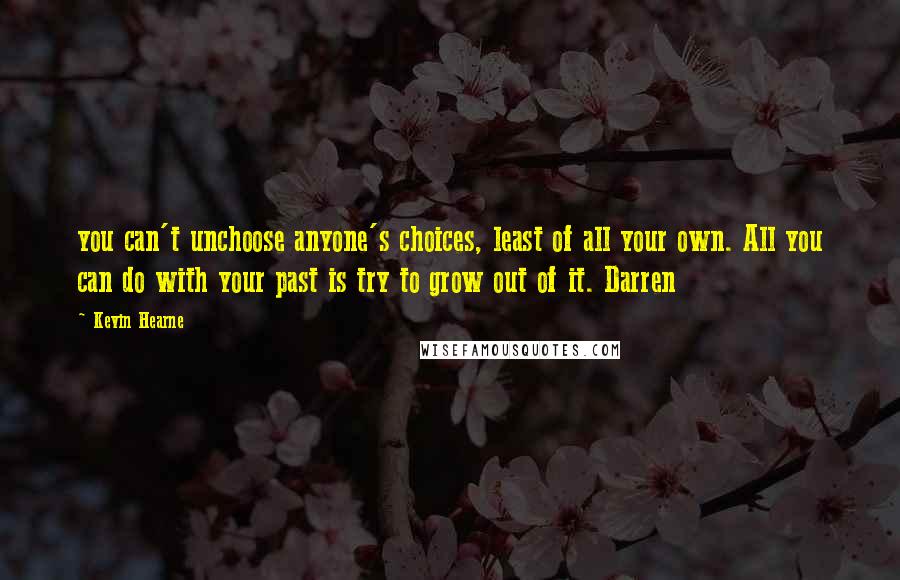 Kevin Hearne Quotes: you can't unchoose anyone's choices, least of all your own. All you can do with your past is try to grow out of it. Darren