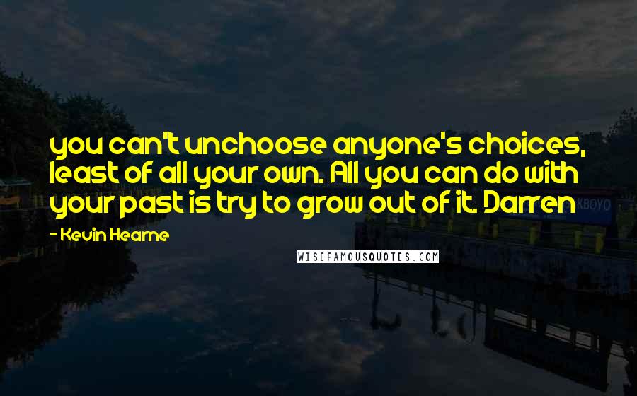 Kevin Hearne Quotes: you can't unchoose anyone's choices, least of all your own. All you can do with your past is try to grow out of it. Darren