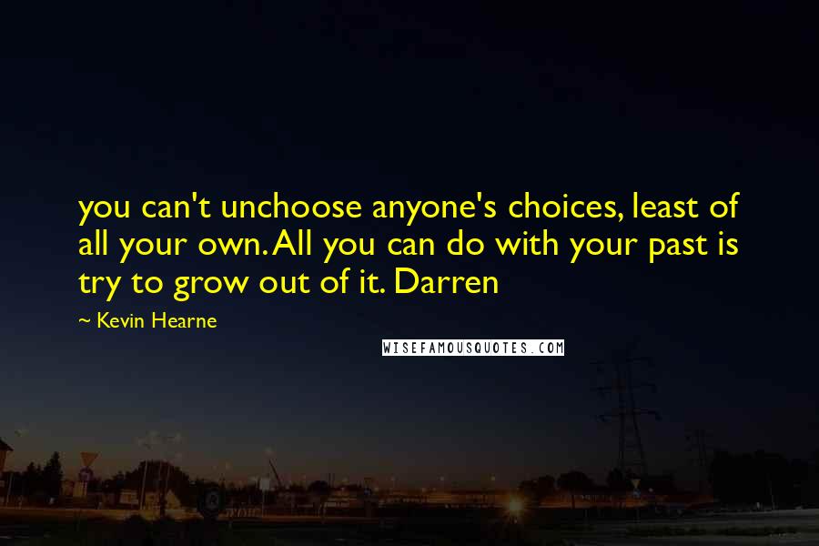 Kevin Hearne Quotes: you can't unchoose anyone's choices, least of all your own. All you can do with your past is try to grow out of it. Darren