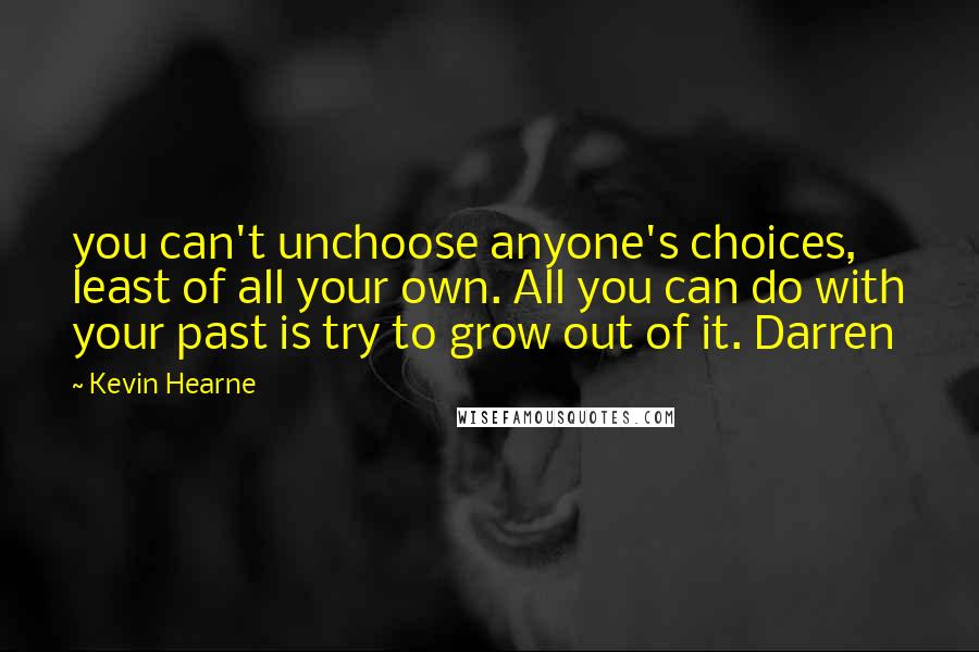 Kevin Hearne Quotes: you can't unchoose anyone's choices, least of all your own. All you can do with your past is try to grow out of it. Darren