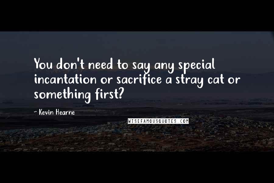 Kevin Hearne Quotes: You don't need to say any special incantation or sacrifice a stray cat or something first?