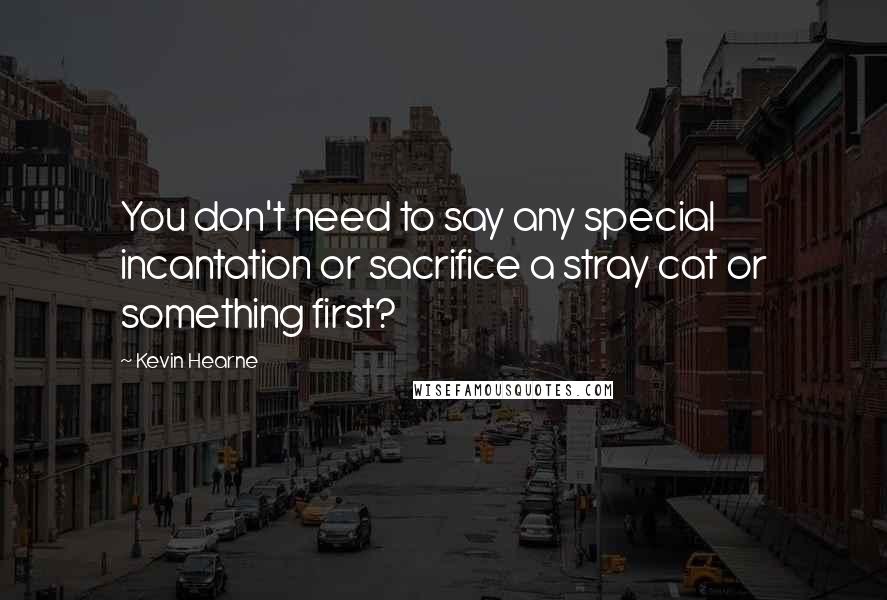 Kevin Hearne Quotes: You don't need to say any special incantation or sacrifice a stray cat or something first?