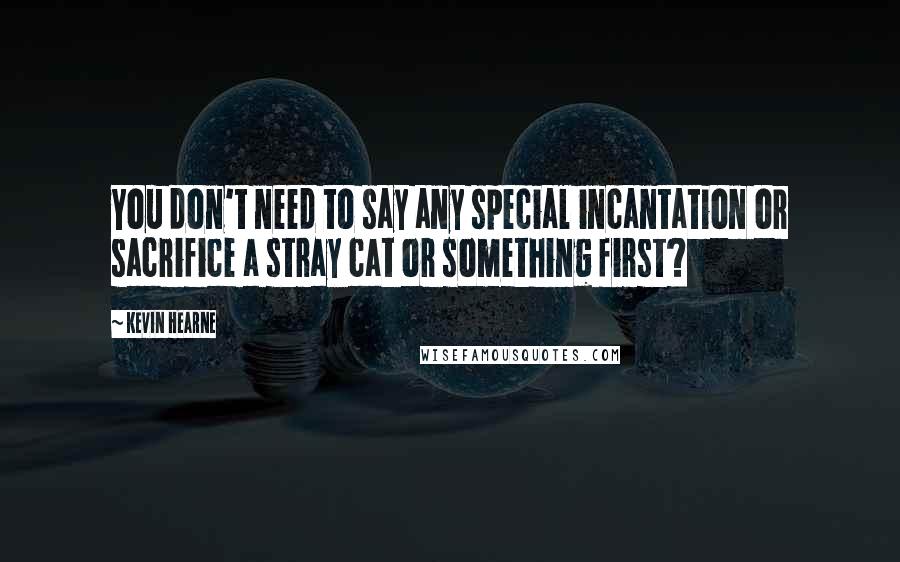 Kevin Hearne Quotes: You don't need to say any special incantation or sacrifice a stray cat or something first?