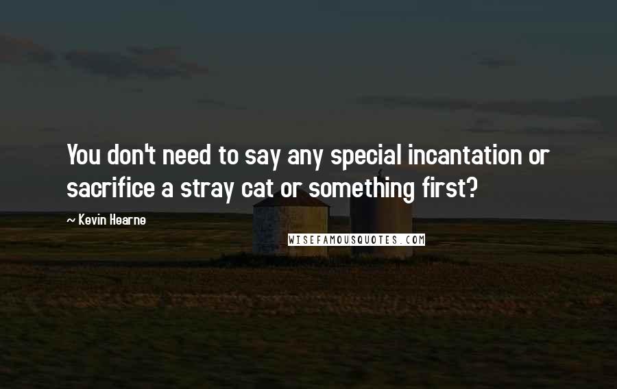 Kevin Hearne Quotes: You don't need to say any special incantation or sacrifice a stray cat or something first?