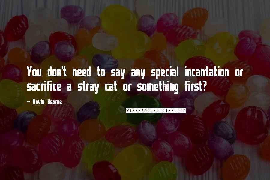 Kevin Hearne Quotes: You don't need to say any special incantation or sacrifice a stray cat or something first?