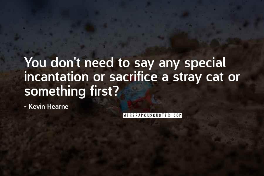 Kevin Hearne Quotes: You don't need to say any special incantation or sacrifice a stray cat or something first?