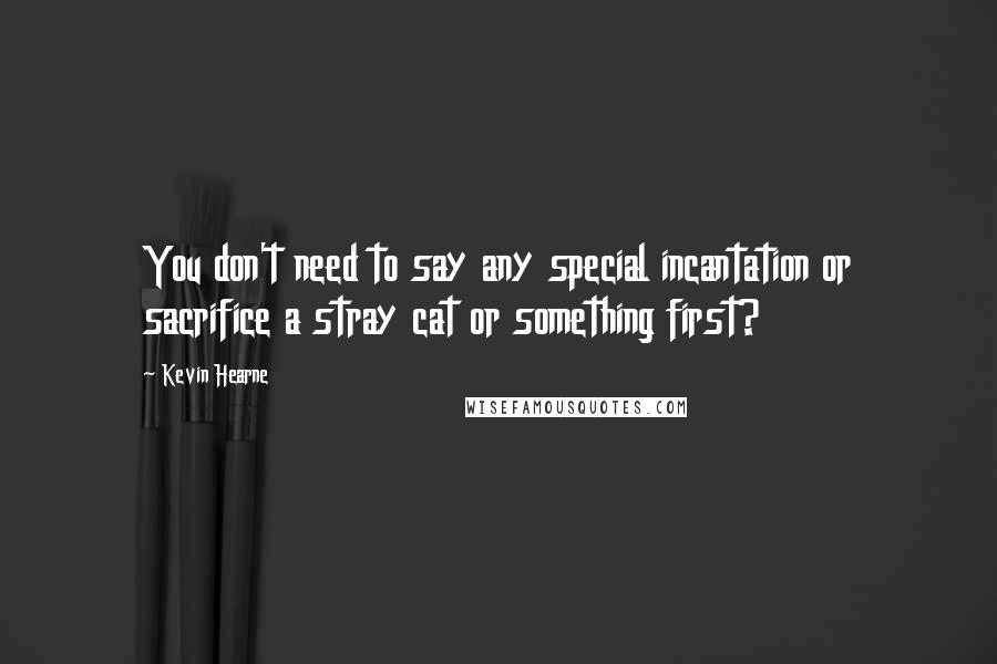 Kevin Hearne Quotes: You don't need to say any special incantation or sacrifice a stray cat or something first?