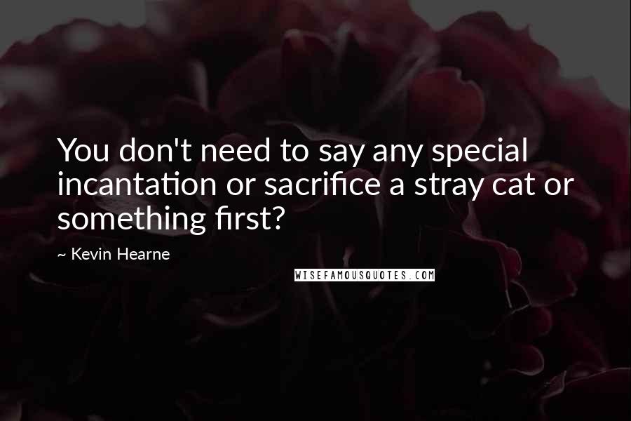 Kevin Hearne Quotes: You don't need to say any special incantation or sacrifice a stray cat or something first?