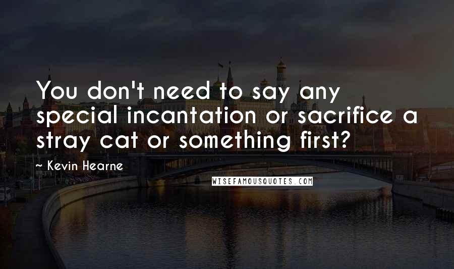 Kevin Hearne Quotes: You don't need to say any special incantation or sacrifice a stray cat or something first?