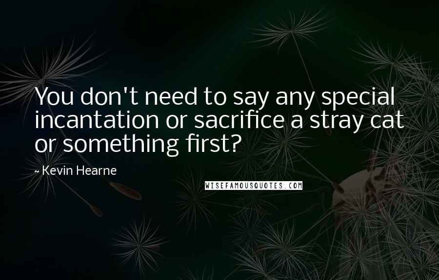 Kevin Hearne Quotes: You don't need to say any special incantation or sacrifice a stray cat or something first?