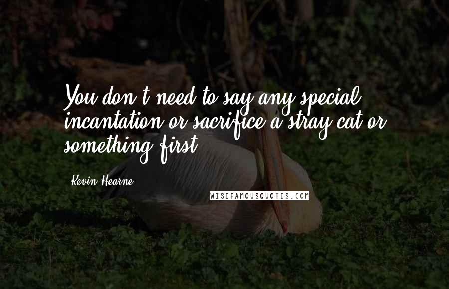 Kevin Hearne Quotes: You don't need to say any special incantation or sacrifice a stray cat or something first?