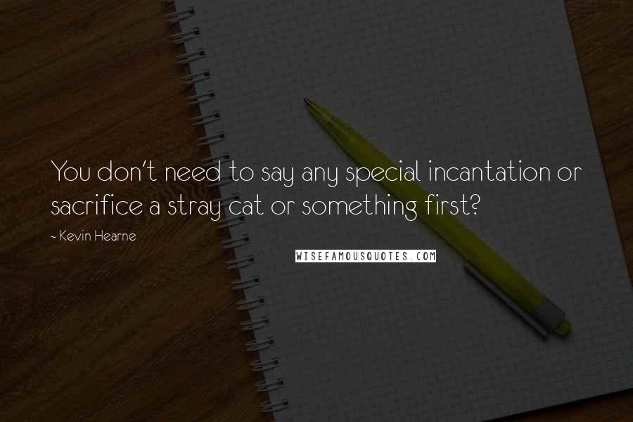 Kevin Hearne Quotes: You don't need to say any special incantation or sacrifice a stray cat or something first?