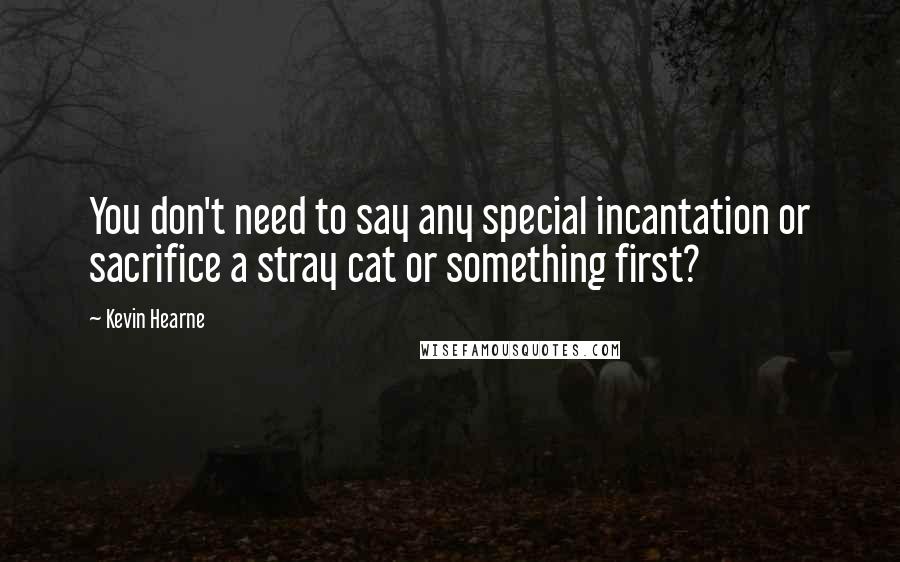 Kevin Hearne Quotes: You don't need to say any special incantation or sacrifice a stray cat or something first?