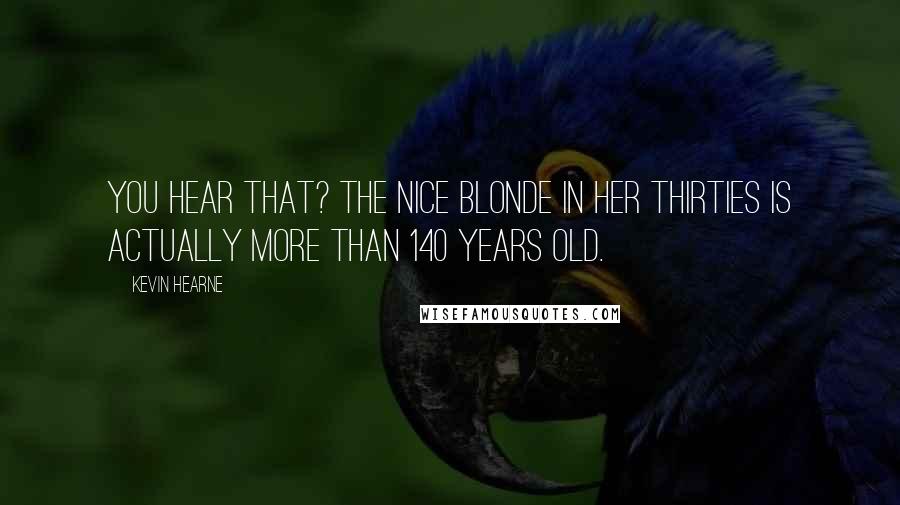 Kevin Hearne Quotes: You hear that? The nice blonde in her thirties is actually more than 140 years old.