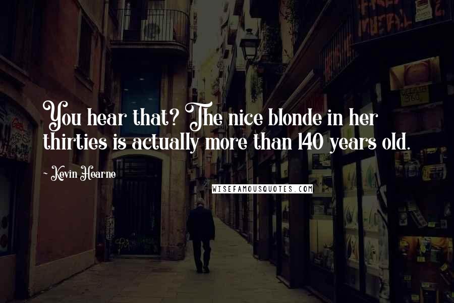 Kevin Hearne Quotes: You hear that? The nice blonde in her thirties is actually more than 140 years old.