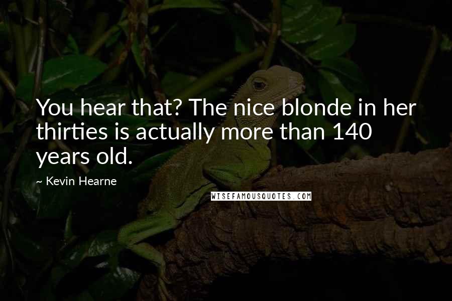 Kevin Hearne Quotes: You hear that? The nice blonde in her thirties is actually more than 140 years old.