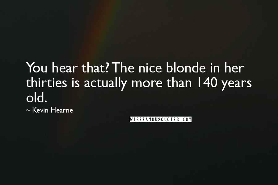 Kevin Hearne Quotes: You hear that? The nice blonde in her thirties is actually more than 140 years old.