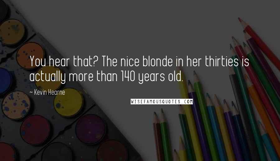 Kevin Hearne Quotes: You hear that? The nice blonde in her thirties is actually more than 140 years old.