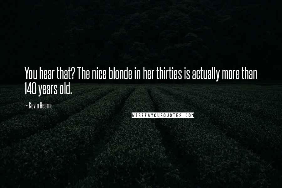 Kevin Hearne Quotes: You hear that? The nice blonde in her thirties is actually more than 140 years old.