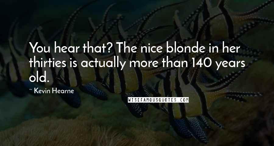 Kevin Hearne Quotes: You hear that? The nice blonde in her thirties is actually more than 140 years old.