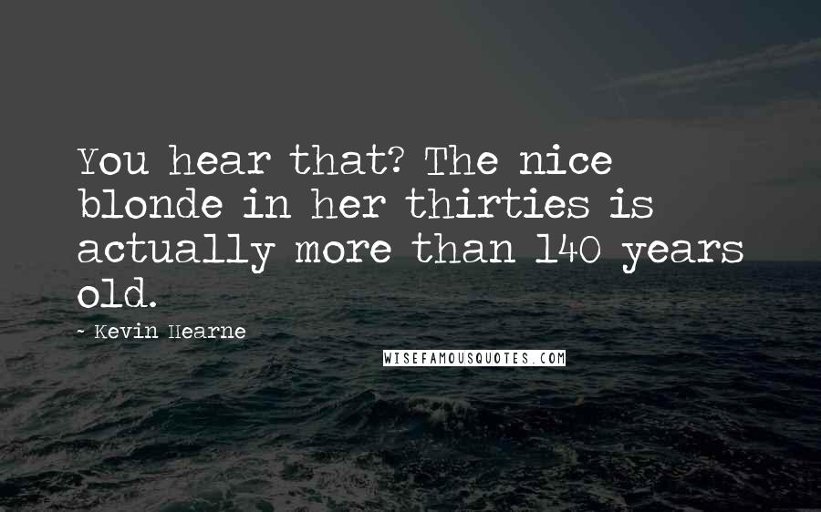 Kevin Hearne Quotes: You hear that? The nice blonde in her thirties is actually more than 140 years old.