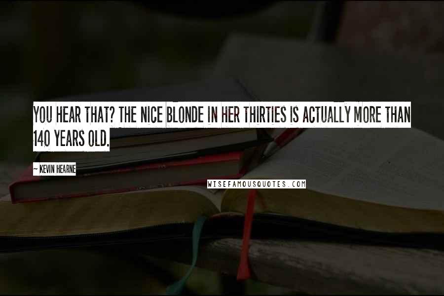 Kevin Hearne Quotes: You hear that? The nice blonde in her thirties is actually more than 140 years old.