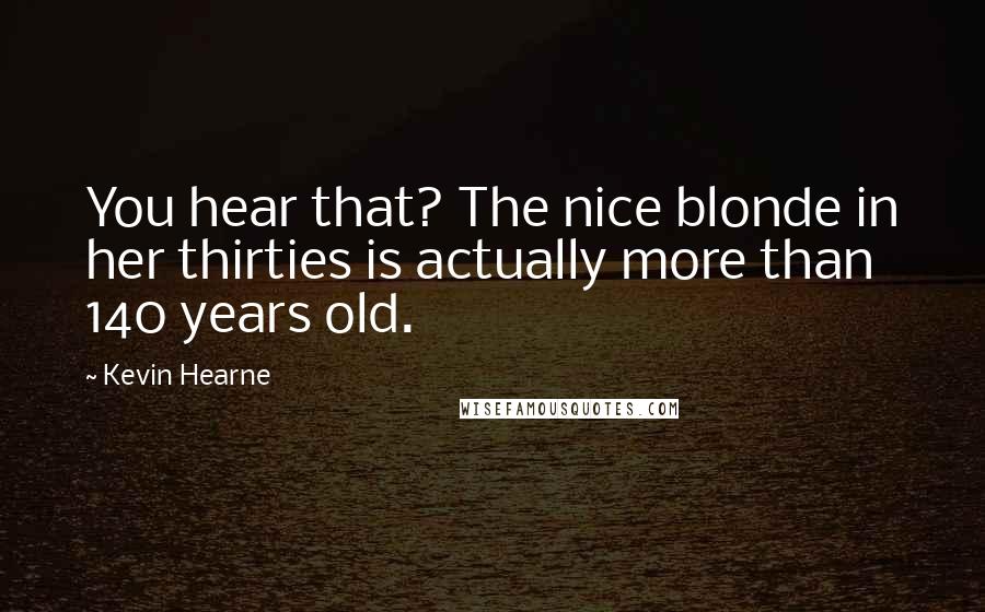 Kevin Hearne Quotes: You hear that? The nice blonde in her thirties is actually more than 140 years old.