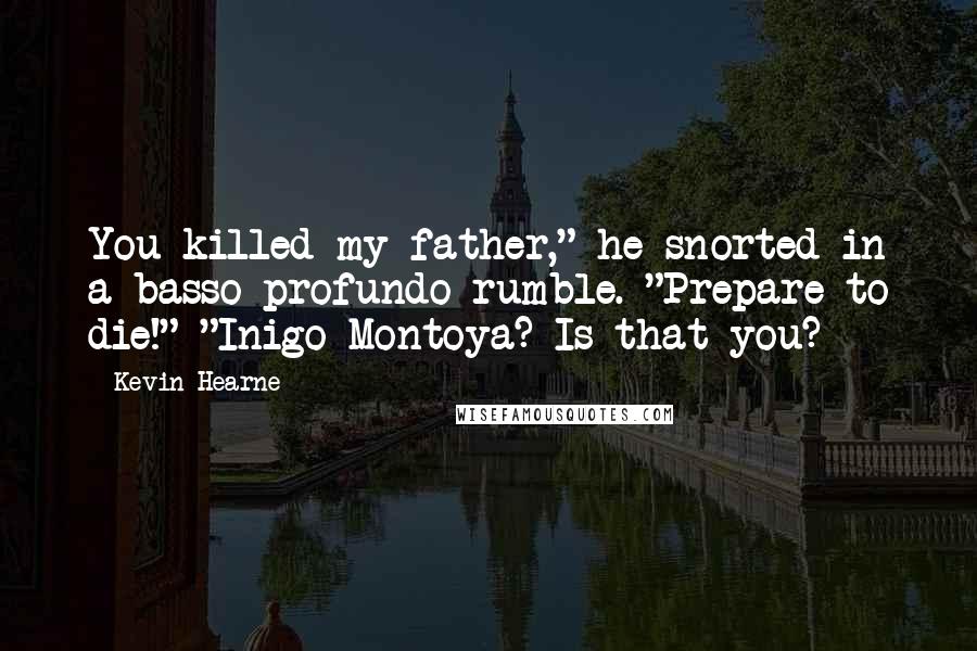 Kevin Hearne Quotes: You killed my father," he snorted in a basso profundo rumble. "Prepare to die!" "Inigo Montoya? Is that you?