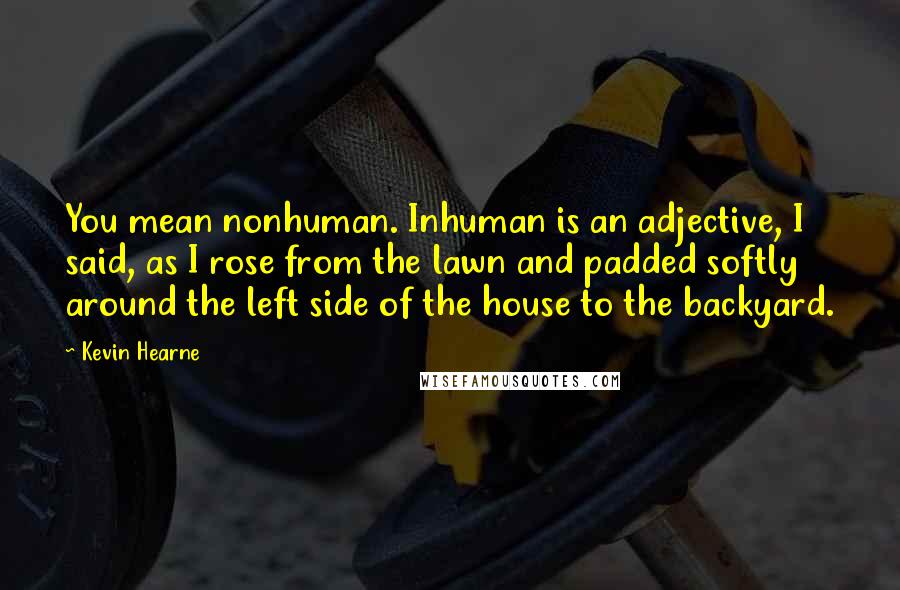 Kevin Hearne Quotes: You mean nonhuman. Inhuman is an adjective, I said, as I rose from the lawn and padded softly around the left side of the house to the backyard.