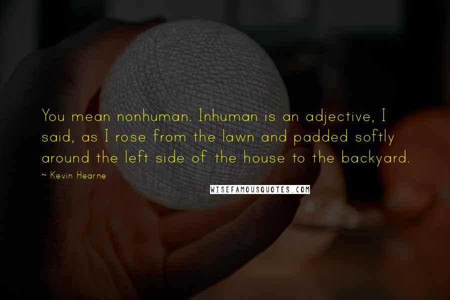 Kevin Hearne Quotes: You mean nonhuman. Inhuman is an adjective, I said, as I rose from the lawn and padded softly around the left side of the house to the backyard.